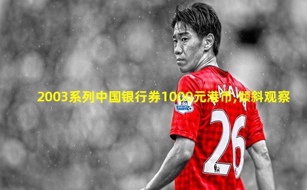 2003系列中国银行券1000元港币,倾斜观察