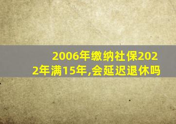 2006年缴纳社保2022年满15年,会延迟退休吗