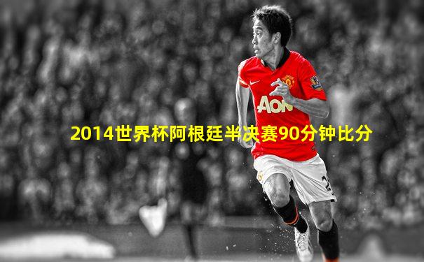 2014世界杯阿根廷半决赛90分钟比分