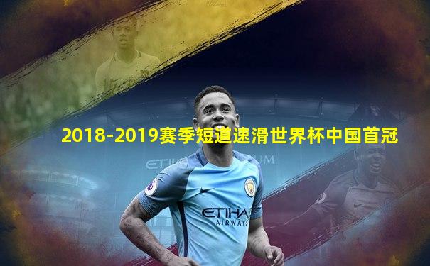 2018-2019赛季短道速滑世界杯中国首冠
