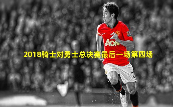 2018骑士对勇士总决赛最后一场第四场