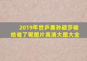 2019年世乒赛孙颖莎输给谁了呢图片高清大图大全
