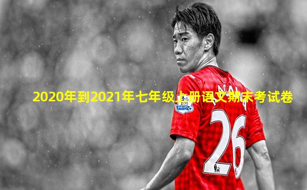 2020年到2021年七年级上册语文期末考试卷