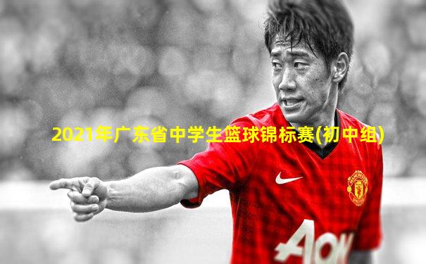 2021年广东省中学生篮球锦标赛(初中组)