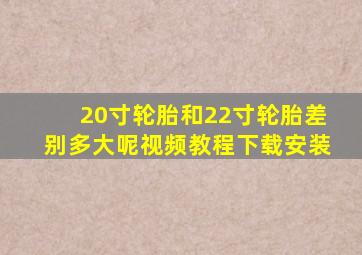 20寸轮胎和22寸轮胎差别多大呢视频教程下载安装