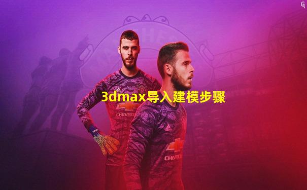3dmax导入建模步骤