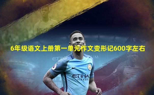 6年级语文上册第一单元作文变形记600字左右