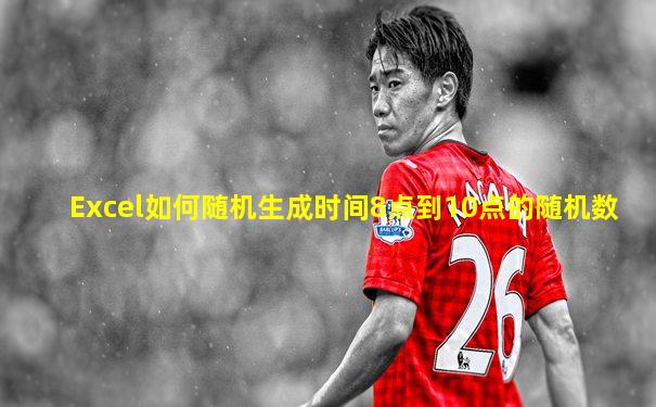 Excel如何随机生成时间8点到10点的随机数