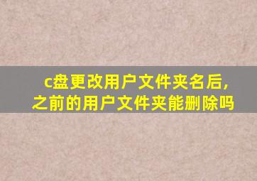 c盘更改用户文件夹名后,之前的用户文件夹能删除吗