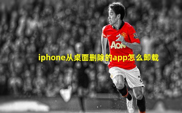 iphone从桌面删除的app怎么卸载