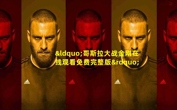 “哥斯拉大战金刚在线观看免费完整版”