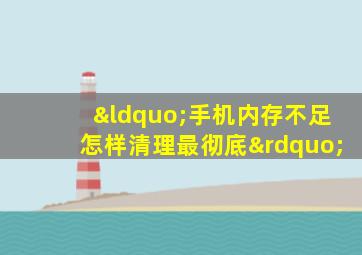 “手机内存不足怎样清理最彻底”