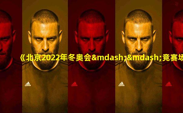 《北京2022年冬奥会——竞赛场馆》