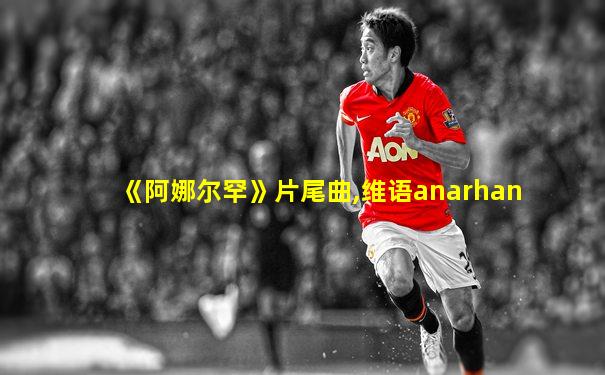 《阿娜尔罕》片尾曲,维语anarhan