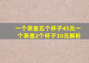 一个茶壶五个杯子45元一个茶壶2个杯子30元解析