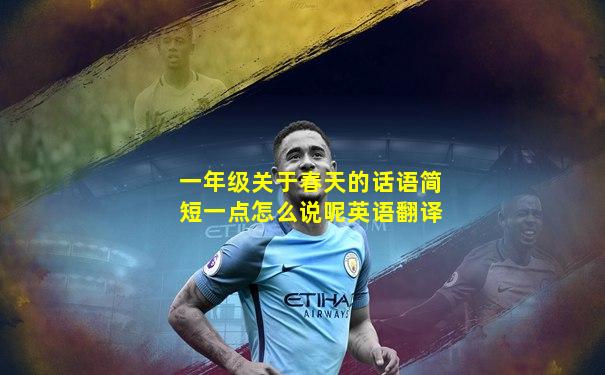 一年级关于春天的话语简短一点怎么说呢英语翻译