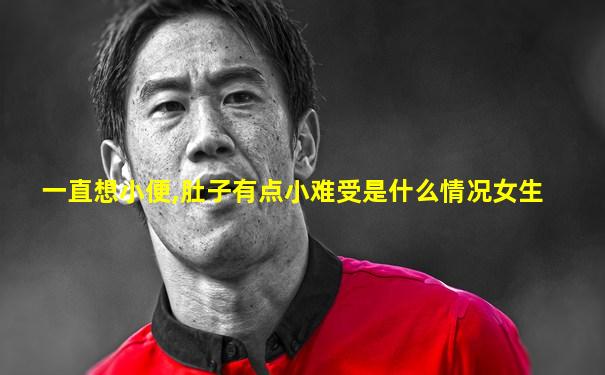 一直想小便,肚子有点小难受是什么情况女生