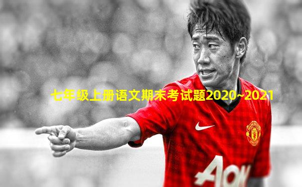 七年级上册语文期末考试题2020~2021