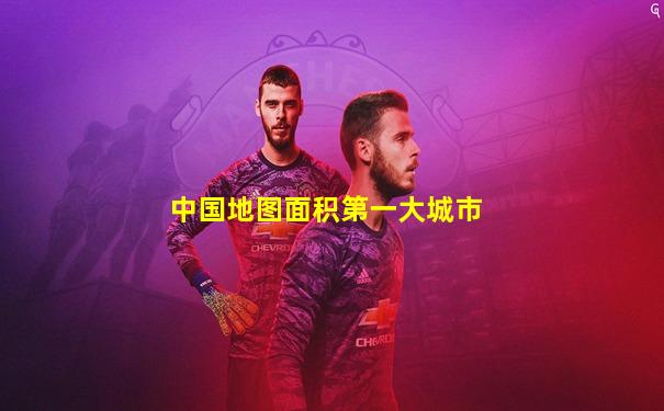中国地图面积第一大城市