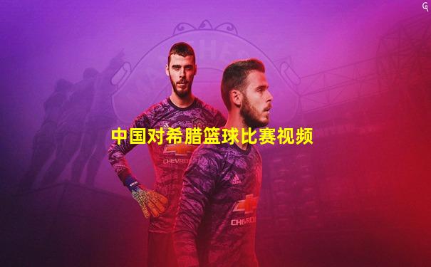 中国对希腊篮球比赛视频