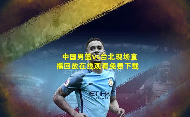 中国男篮vs台北现场直播回放在线观看免费下载