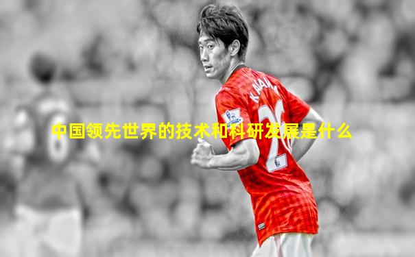 中国领先世界的技术和科研发展是什么