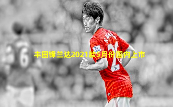 丰田锋兰达2021款5月份国内上市