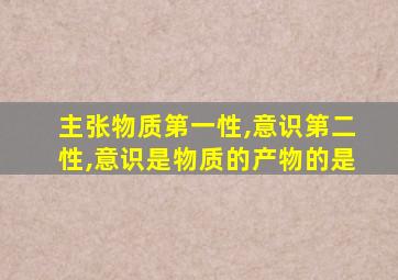 主张物质第一性,意识第二性,意识是物质的产物的是