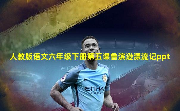 人教版语文六年级下册第五课鲁滨逊漂流记ppt