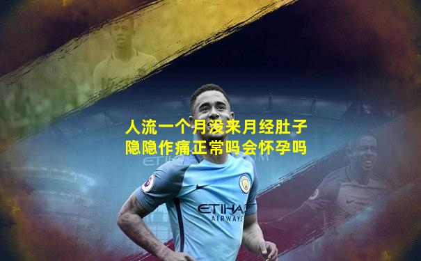 人流一个月没来月经肚子隐隐作痛正常吗会怀孕吗