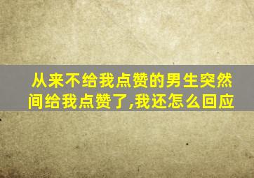 从来不给我点赞的男生突然间给我点赞了,我还怎么回应