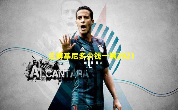 兰博基尼多少钱一辆2021