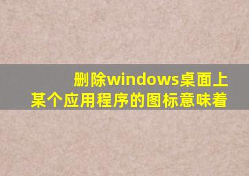 删除windows桌面上某个应用程序的图标意味着
