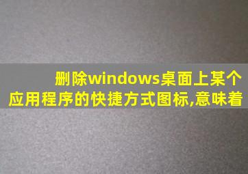 删除windows桌面上某个应用程序的快捷方式图标,意味着