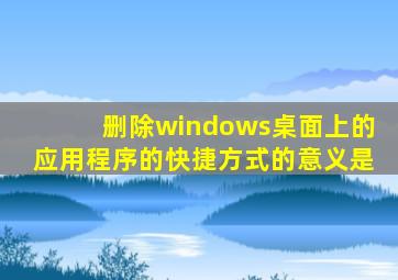 删除windows桌面上的应用程序的快捷方式的意义是
