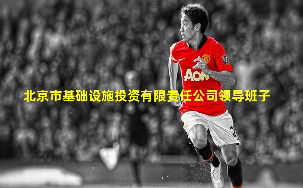 北京市基础设施投资有限责任公司领导班子