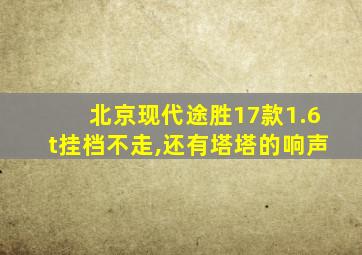 北京现代途胜17款1.6t挂档不走,还有塔塔的响声