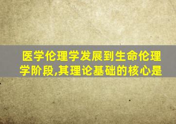 医学伦理学发展到生命伦理学阶段,其理论基础的核心是