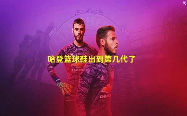 哈登篮球鞋出到第几代了