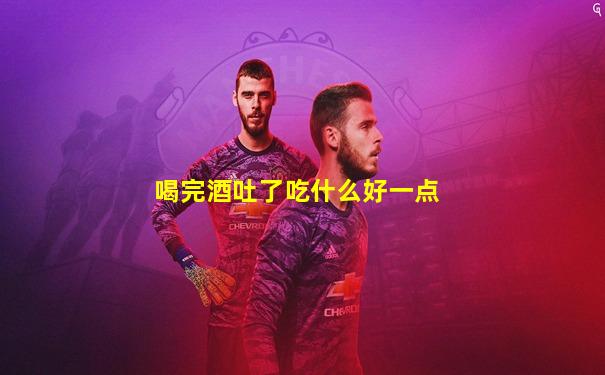 喝完酒吐了吃什么好一点