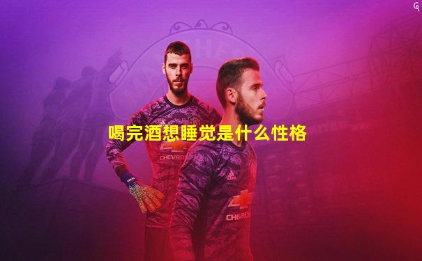 喝完酒想睡觉是什么性格