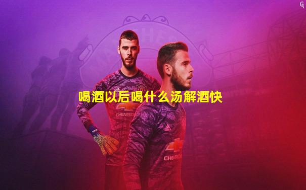 喝酒以后喝什么汤解酒快