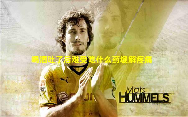 喝酒吐了后难受吃什么药缓解疼痛
