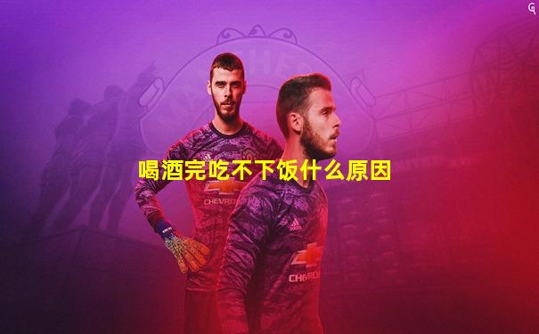 喝酒完吃不下饭什么原因
