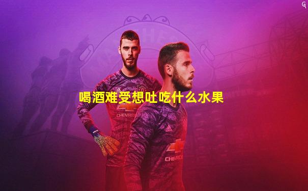 喝酒难受想吐吃什么水果