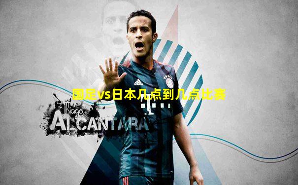 国足vs日本几点到几点比赛