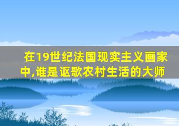 在19世纪法国现实主义画家中,谁是讴歌农村生活的大师