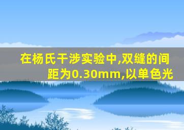 在杨氏干涉实验中,双缝的间距为0.30mm,以单色光