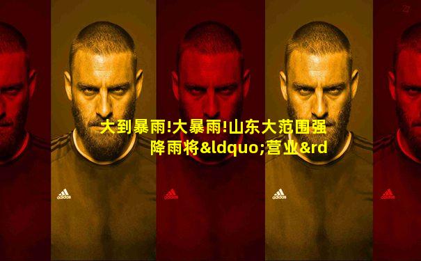 大到暴雨!大暴雨!山东大范围强降雨将“营业”