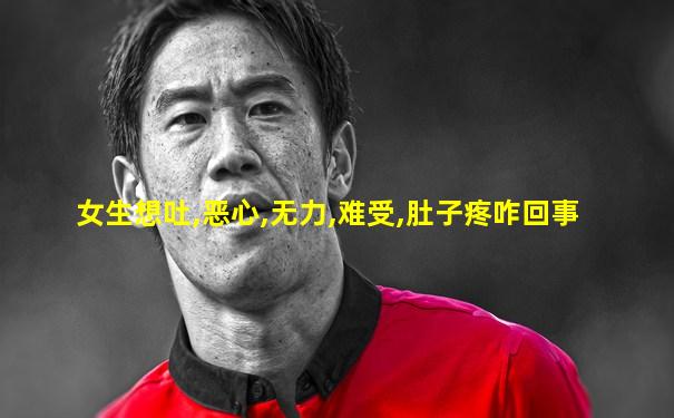 女生想吐,恶心,无力,难受,肚子疼咋回事